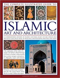 Image of The Complete Illustrated Guide to Islamic Art and Architecture: A Comprehensive History Of Islam'S 1400-Year Old Legacy Of Art And Design, With 500 Photographs, Reproductions And Fine-Art Paintings